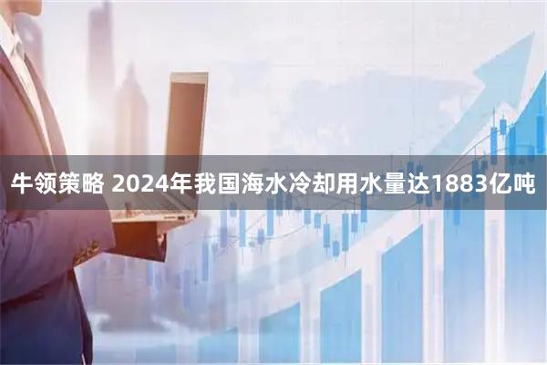 牛领策略 2024年我国海水冷却用水量达1883亿吨