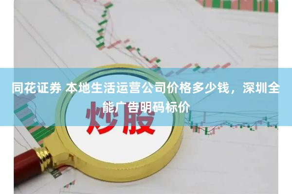 同花证券 本地生活运营公司价格多少钱,深圳全能广告明码标价