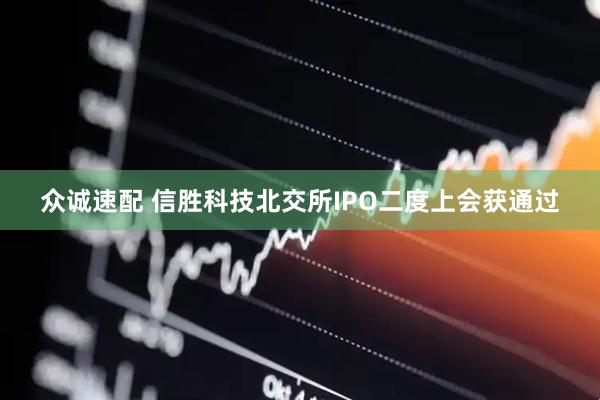 众诚速配 信胜科技北交所IPO二度上会获通过