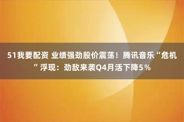 51我要配资 业绩强劲股价震荡！腾讯音乐“危机”浮现：劲敌来袭Q4月活下降5％