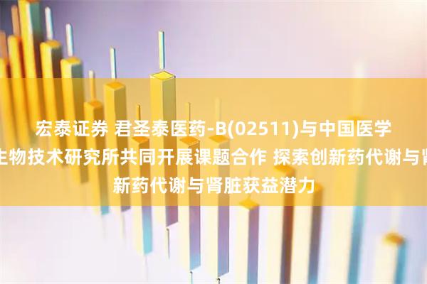 宏泰证券 君圣泰医药-B(02511)与中国医学科学院医药生物技术研究所共同开展课题合作 探索创新药代谢与肾脏获益潜力