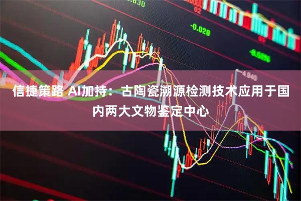 信捷策路 AI加持:古陶瓷溯源检测技术应用于国内两大文物鉴定中心