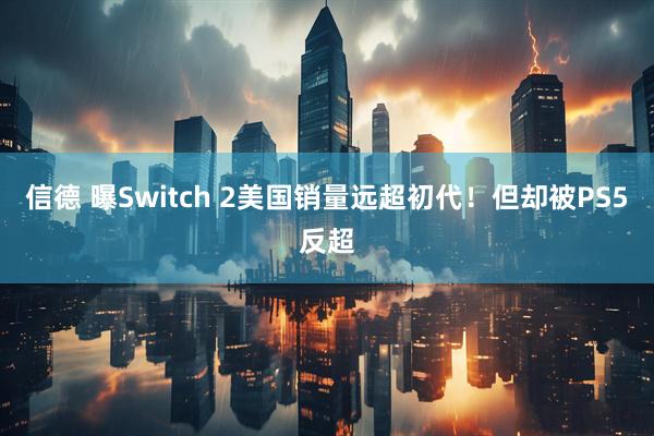 信德 曝Switch 2美国销量远超初代！但却被PS5反超