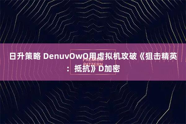 日升策略 DenuvOwO用虚拟机攻破《狙击精英：抵抗》D加密
