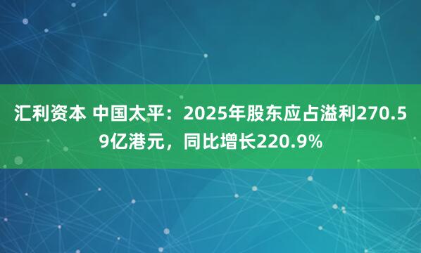汇利资本 中国太平：2025年股东应占溢利270.59亿港元，同比增长220.9%