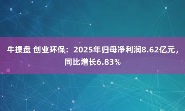 牛操盘 创业环保：2025年归母净利润8.62亿元，同比增长6.83%