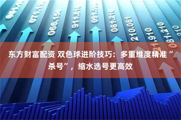东方财富配资 双色球进阶技巧:多重维度精准“杀号”,缩水选号更高效