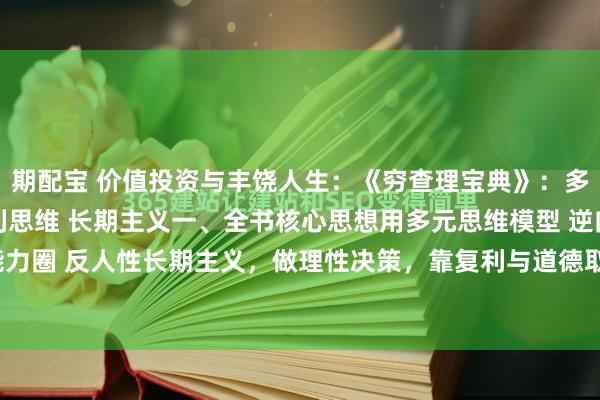 期配宝 价值投资与丰饶人生:《穷查理宝典》:多元思维 逆向思维 复利思维 长期主义一、全书核心思想用多元思维模型 逆向思考 能力圈 反人性长期主义,做理性决策,靠复利与道德取胜。二、六大核心观点(极简版...