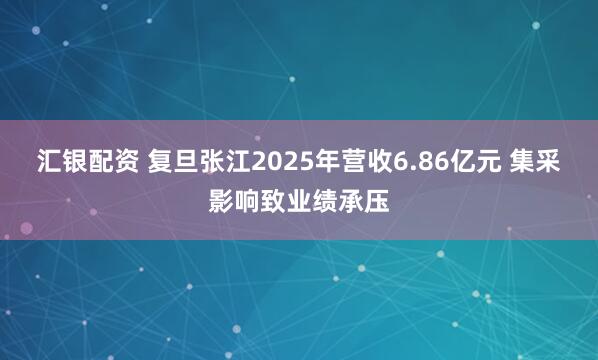汇银配资 复旦张江2025年营收6.86亿元 集采影响致业绩承压
