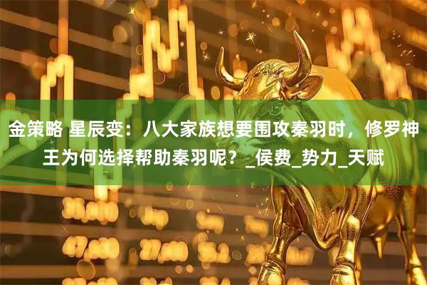 金策略 星辰变:八大家族想要围攻秦羽时,修罗神王为何选择帮助秦羽呢?_侯费_势力_天赋