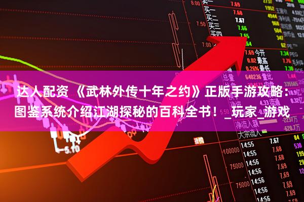 达人配资 《武林外传十年之约》正版手游攻略:图鉴系统介绍江湖探秘的百科全书!_玩家_游戏