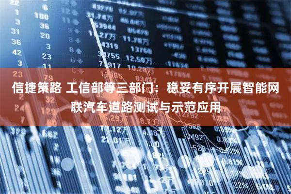 信捷策路 工信部等三部门：稳妥有序开展智能网联汽车道路测试与示范应用