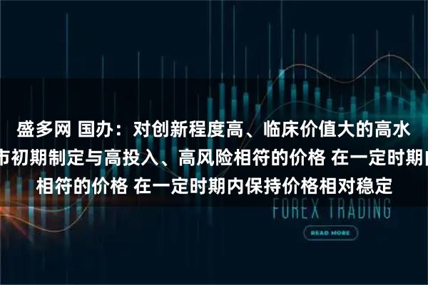 盛多网 国办：对创新程度高、临床价值大的高水平创新药 支持在上市初期制定与高投入、高风险相符的价格 在一定时期内保持价格相对稳定