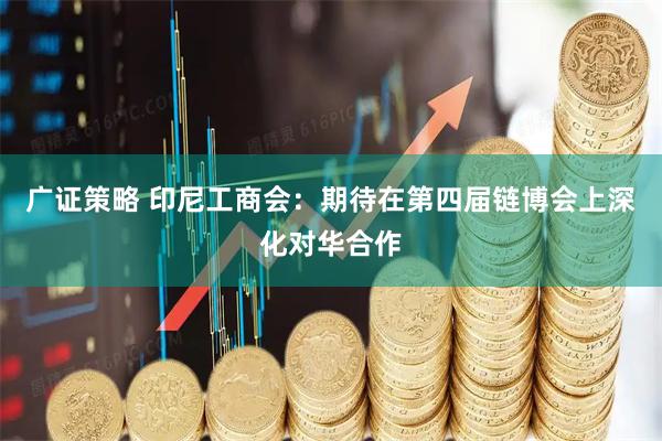 广证策略 印尼工商会：期待在第四届链博会上深化对华合作