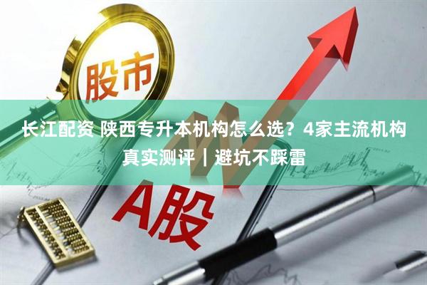 长江配资 陕西专升本机构怎么选？4家主流机构真实测评｜避坑不踩雷