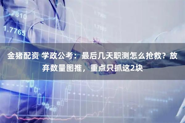 金猪配资 学政公考：最后几天职测怎么抢救？放弃数量图推，重点只抓这2块