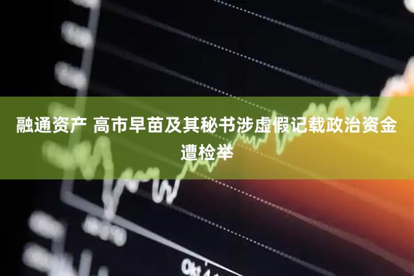 融通资产 高市早苗及其秘书涉虚假记载政治资金遭检举