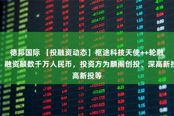 德邦国际 【投融资动态】枢途科技天使++轮融资，融资额数千万人民币，投资方为麟阁创投、深高新投等